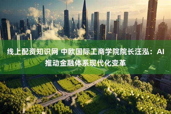 线上配资知识网 中欧国际工商学院院长汪泓：AI推动金融体系现代化变革