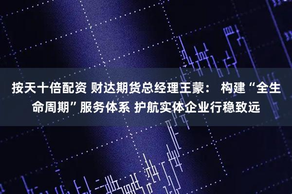 按天十倍配资 财达期货总经理王蒙： 构建“全生命周期”服务体系 护航实体企业行稳致远