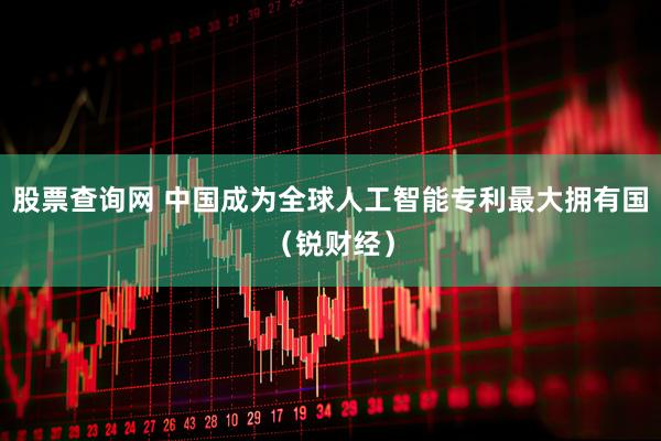 股票查询网 中国成为全球人工智能专利最大拥有国（锐财经）