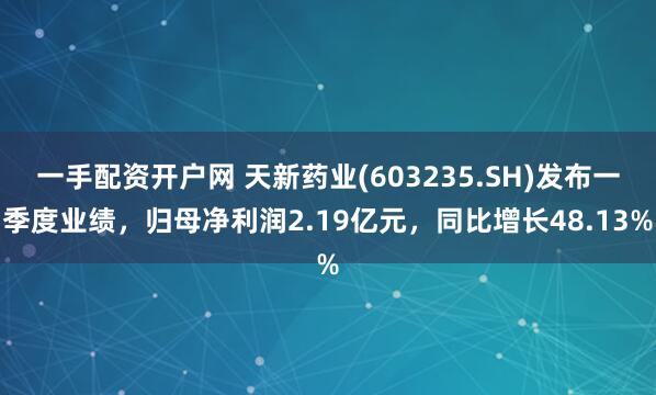 一手配资开户网 天新药业(603235.SH)发布一季度业绩，归母净利润2.19亿元，同比增长48.13%