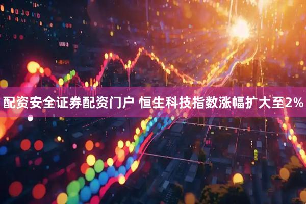 配资安全证券配资门户 恒生科技指数涨幅扩大至2%