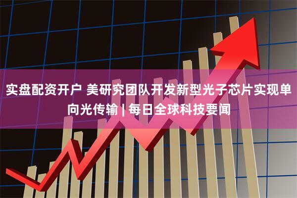 实盘配资开户 美研究团队开发新型光子芯片实现单向光传输 | 每日全球科技要闻
