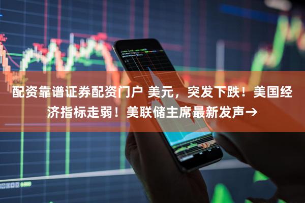 配资靠谱证券配资门户 美元，突发下跌！美国经济指标走弱！美联储主席最新发声→