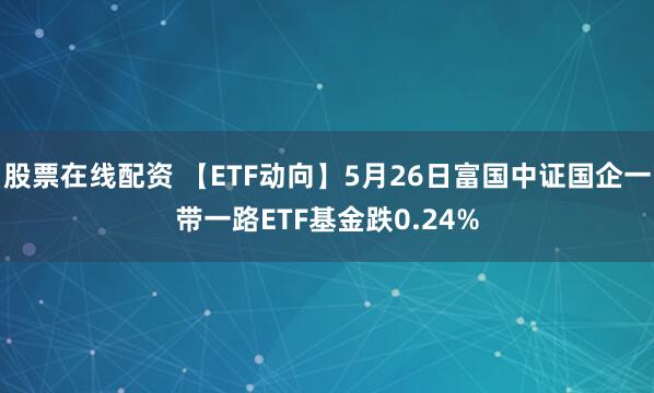股票在线配资 【ETF动向】5月26日富国中证国企一带一路ETF基金跌0.24%