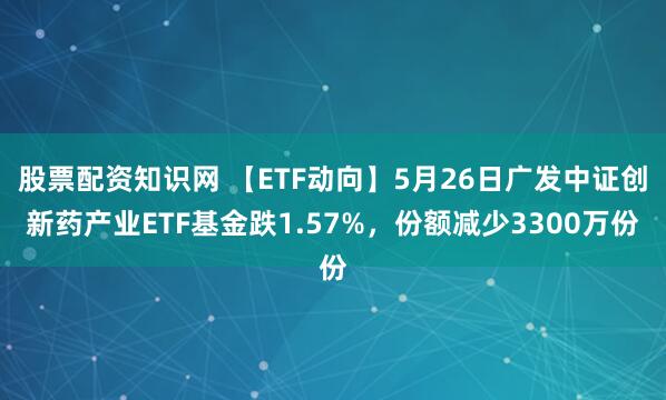 股票配资知识网 【ETF动向】5月26日广发中证创新药产业ETF基金跌1.57%，份额减少3300万份