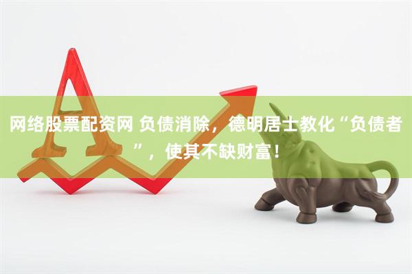 网络股票配资网 负债消除，德明居士教化“负债者”，使其不缺财富！