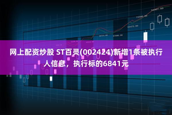 网上配资炒股 ST百灵(002424)新增1条被执行人信息，执行标的6841元