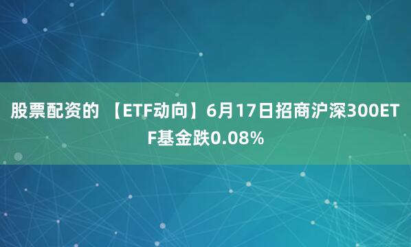 股票配资的 【ETF动向】6月17日招商沪深300ETF基金跌0.08%