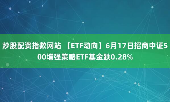 炒股配资指数网站 【ETF动向】6月17日招商中证500增强策略ETF基金跌0.28%