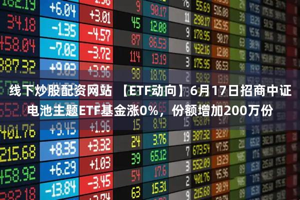 线下炒股配资网站 【ETF动向】6月17日招商中证电池主题ETF基金涨0%，份额增加200万份