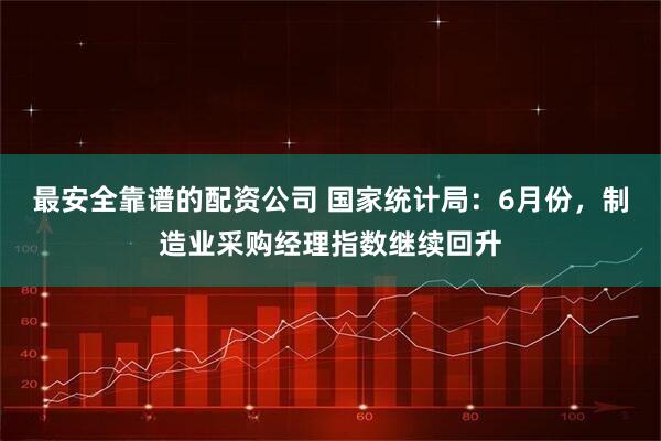 最安全靠谱的配资公司 国家统计局：6月份，制造业采购经理指数继续回升