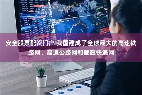 安全股票配资门户 我国建成了全球最大的高速铁路网、高速公路网和邮政快递网