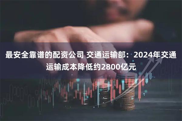 最安全靠谱的配资公司 交通运输部：2024年交通运输成本降低约2800亿元