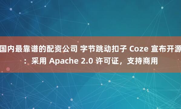 国内最靠谱的配资公司 字节跳动扣子 Coze 宣布开源：采用 Apache 2.0 许可证，支持商用