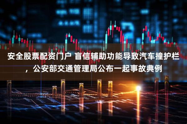 安全股票配资门户 盲信辅助功能导致汽车撞护栏，公安部交通管理局公布一起事故典例