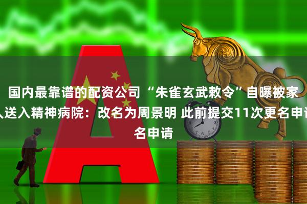 国内最靠谱的配资公司 “朱雀玄武敕令”自曝被家人送入精神病院：改名为周景明 此前提交11次更名申请