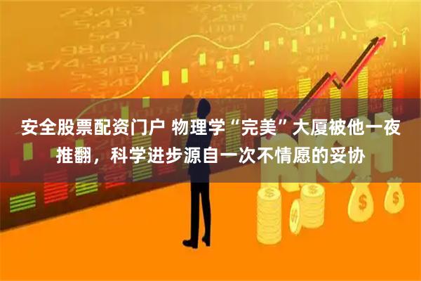 安全股票配资门户 物理学“完美”大厦被他一夜推翻，科学进步源自一次不情愿的妥协