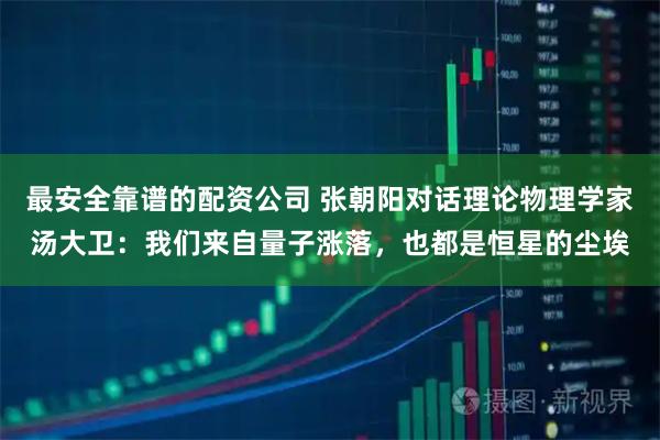 最安全靠谱的配资公司 张朝阳对话理论物理学家汤大卫：我们来自量子涨落，也都是恒星的尘埃