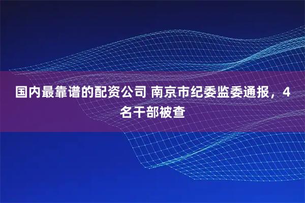 国内最靠谱的配资公司 南京市纪委监委通报，4名干部被查