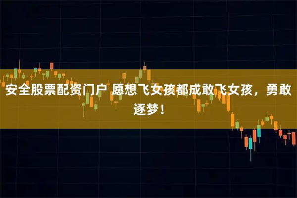 安全股票配资门户 愿想飞女孩都成敢飞女孩，勇敢逐梦！
