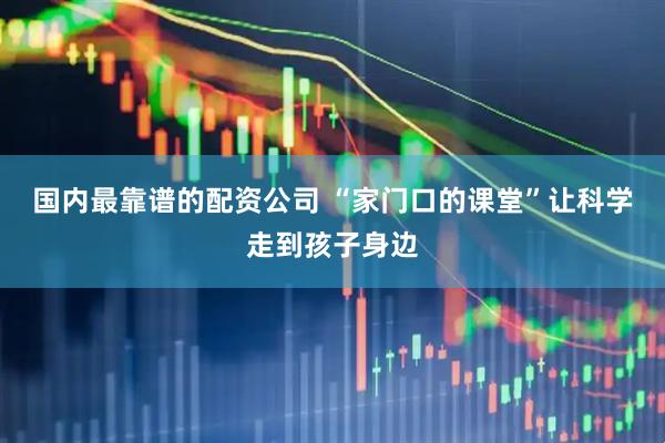 国内最靠谱的配资公司 “家门口的课堂”让科学走到孩子身边
