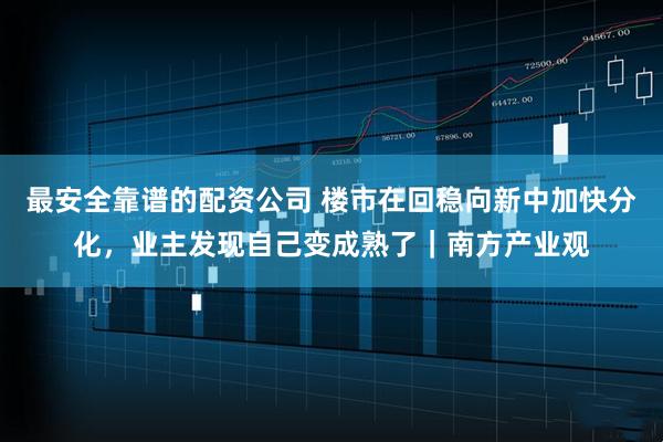最安全靠谱的配资公司 楼市在回稳向新中加快分化，业主发现自己变成熟了｜南方产业观