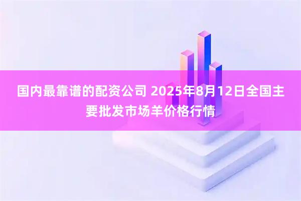 国内最靠谱的配资公司 2025年8月12日全国主要批发市场羊价格行情