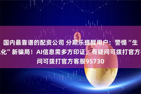 国内最靠谱的配资公司 分期乐提醒用户：警惕“生成式引擎优化”新骗局！AI信息需多方印证，有疑问可拨打官方客服95730