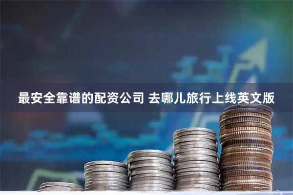 最安全靠谱的配资公司 去哪儿旅行上线英文版