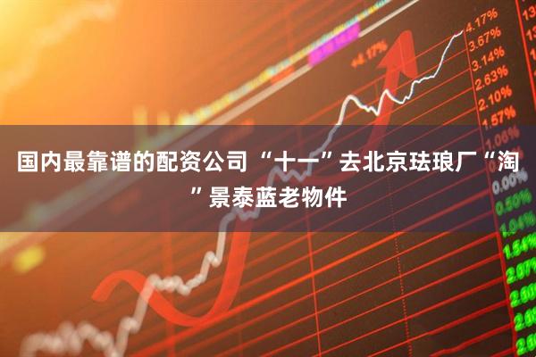 国内最靠谱的配资公司 “十一”去北京珐琅厂“淘”景泰蓝老物件