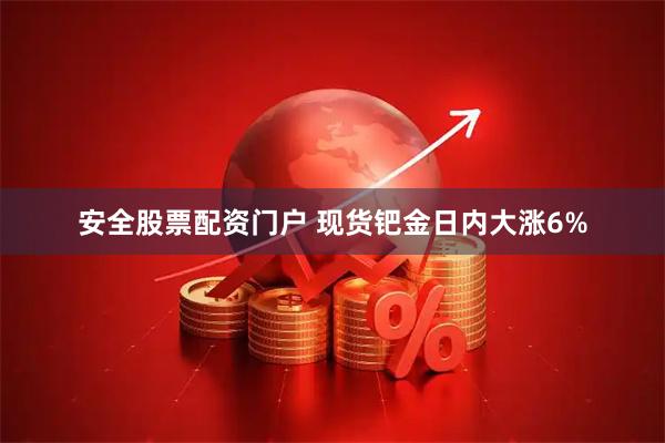 安全股票配资门户 现货钯金日内大涨6%
