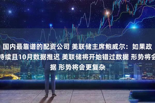 国内最靠谱的配资公司 美联储主席鲍威尔：如果政府停摆持续且10月数据推迟 美联储将开始错过数据 形势将会更复杂