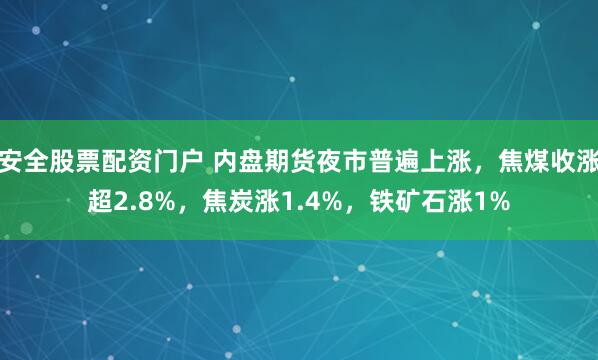 安全股票配资门户 内盘期货夜市普遍上涨，焦煤收涨超2.8%，焦炭涨1.4%，铁矿石涨1%