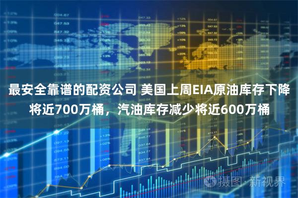 最安全靠谱的配资公司 美国上周EIA原油库存下降将近700万桶，汽油库存减少将近600万桶