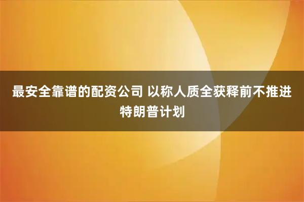最安全靠谱的配资公司 以称人质全获释前不推进特朗普计划