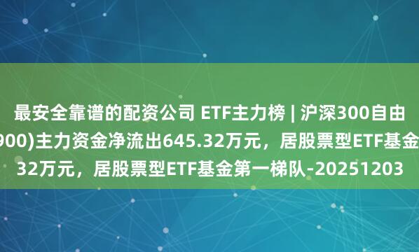 最安全靠谱的配资公司 ETF主力榜 | 沪深300自由现金流ETF摩根(563900)主力资金净流出645.32万元，居股票型ETF基金第一梯队-20251203