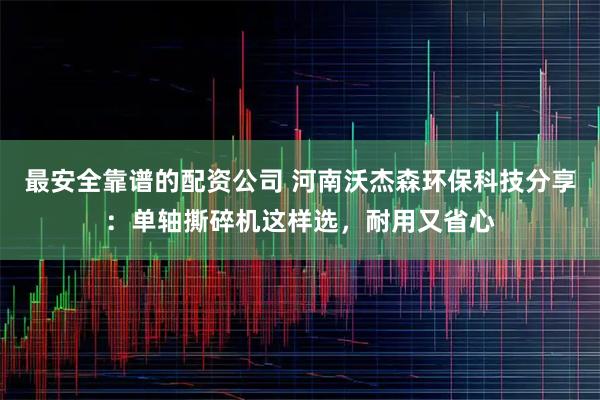 最安全靠谱的配资公司 河南沃杰森环保科技分享：单轴撕碎机这样选，耐用又省心