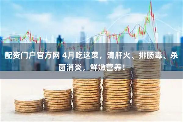 配资门户官方网 4月吃这菜，清肝火、排肠毒、杀菌消炎，鲜嫩营养！